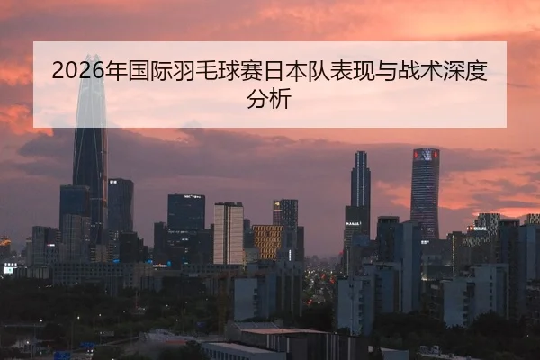 2026年国际羽毛球赛日本队表现与战术深度分析 | Kaiyun Sports