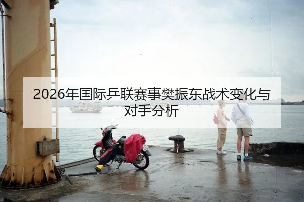 2026年国际乒联赛事樊振东战术变化与对手分析 | Kaiyun Sports