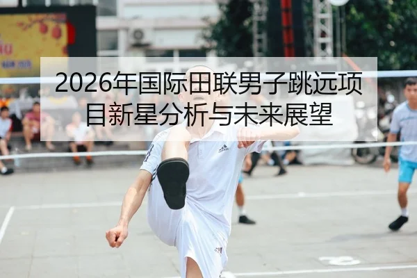 2026年国际田联男子跳远项目新星分析与未来展望 | Kaiyun Sports