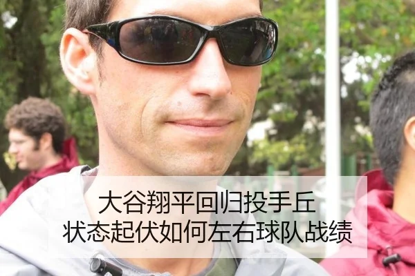 大谷翔平回归投手丘 状态起伏如何左右球队战绩
