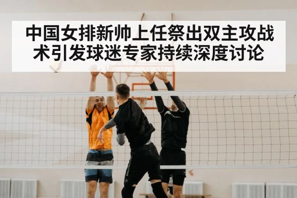 中国女排新帅上任祭出双主攻战术引发球迷专家持续深度讨论