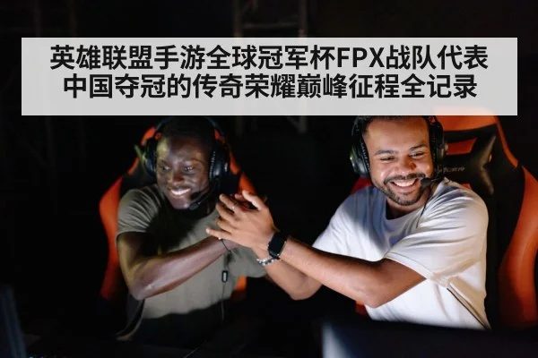 英雄联盟手游全球冠军杯FPX战队代表中国夺冠的传奇荣耀巅峰征程全记录