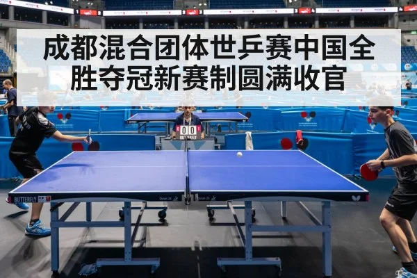 成都混合团体世乒赛中国全胜夺冠新赛制圆满收官