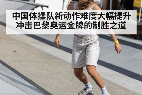 中国体操队新动作难度大幅提升冲击巴黎奥运金牌的制胜之道