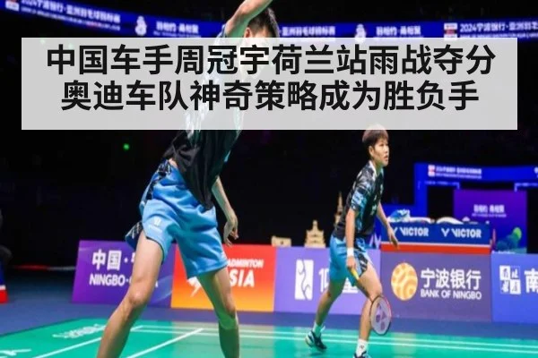 中国车手周冠宇荷兰站雨战夺分 奥迪车队神奇策略成为胜负手
